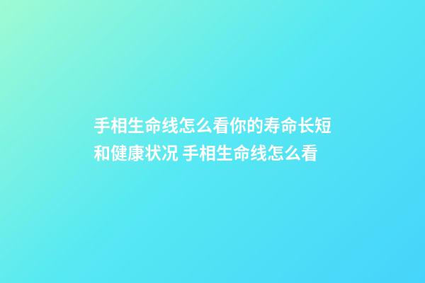 手相生命线怎么看你的寿命长短和健康状况 手相生命线怎么看